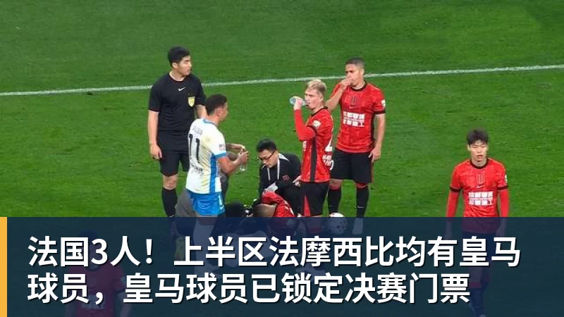 九游体育法国3人！上半区法摩西比均有皇马球员，皇马球员已锁定决赛门票