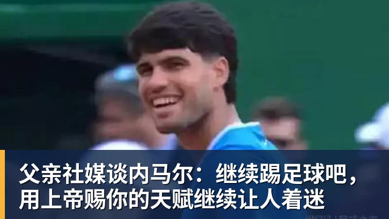 九游体育父亲社媒谈内马尔：继续踢足球吧，用上帝赐你的天赋继续让人着迷