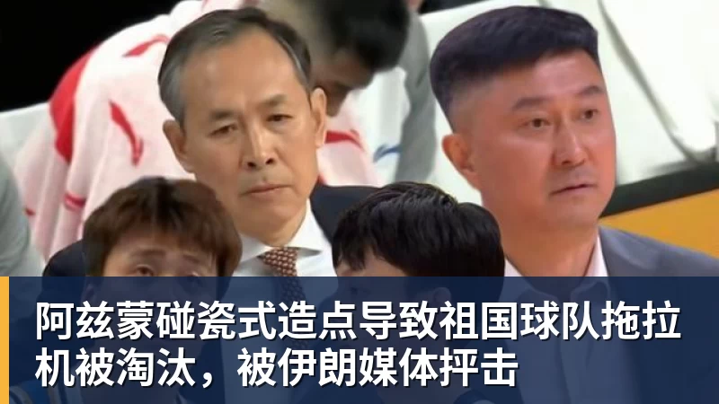 九游体育阿兹蒙碰瓷式造点导致祖国球队拖拉机被淘汰，被伊朗媒体抨击