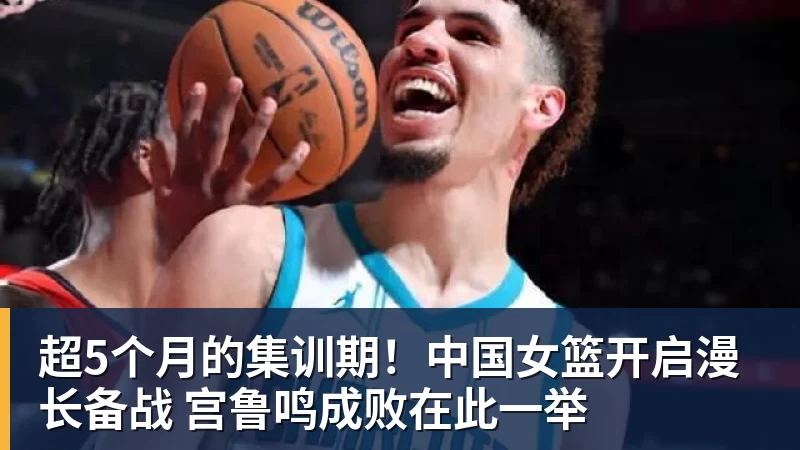 九游体育超5个月的集训期！中国女篮开启漫长备战 宫鲁鸣成败在此一举