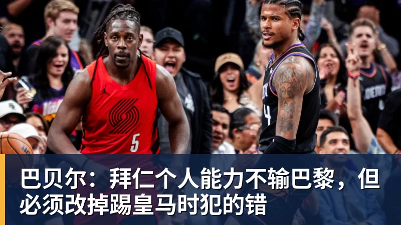 九游体育巴贝尔：拜仁个人能力不输巴黎，但必须改掉踢皇马时犯的错