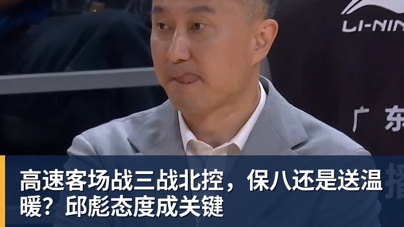 九游体育高速客场战三战北控，保八还是送温暖？邱彪态度成关键
