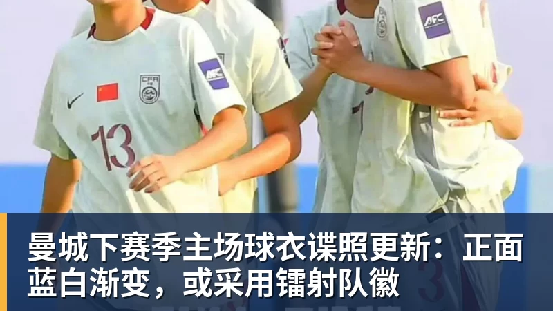 九游体育曼城下赛季主场球衣谍照更新：正面蓝白渐变，或采用镭射队徽