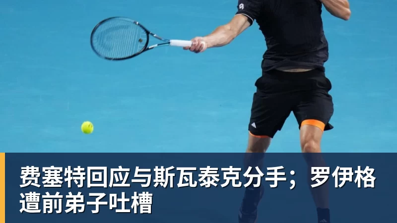 九游体育费塞特回应与斯瓦泰克分手；罗伊格遭前弟子吐槽