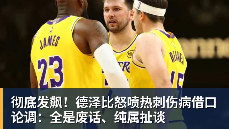 九游体育彻底发飙！德泽比怒喷热刺伤病借口论调：全是废话、纯属扯谈