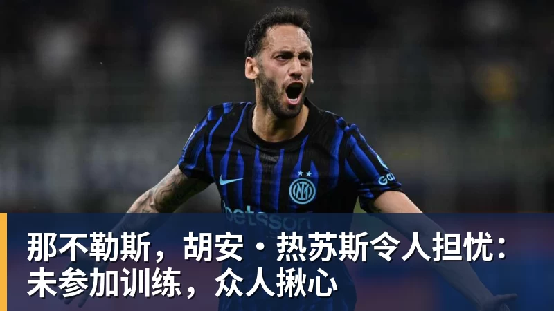 九游体育那不勒斯，胡安·热苏斯令人担忧：未参加训练，众人揪心