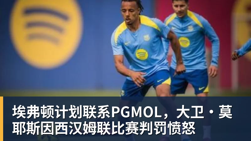 九游体育埃弗顿计划联系PGMOL，大卫·莫耶斯因西汉姆联比赛判罚愤怒