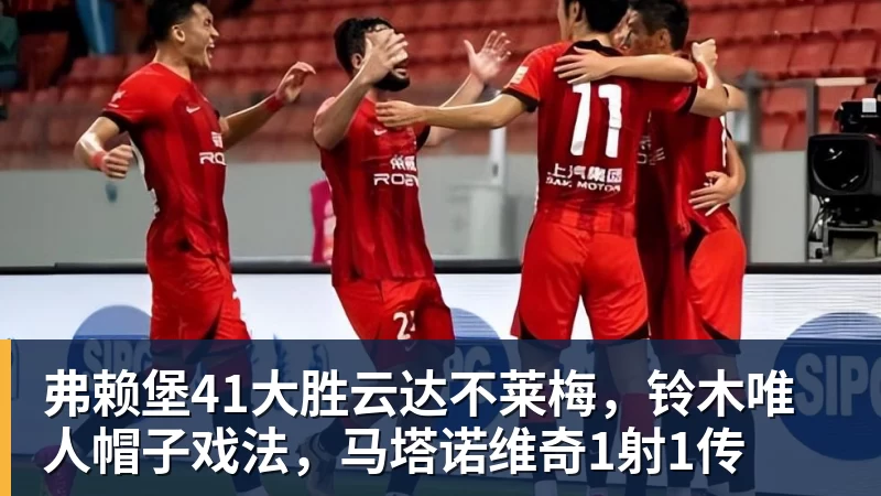 九游体育弗赖堡41大胜云达不莱梅，铃木唯人帽子戏法，马塔诺维奇1射1传