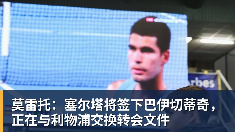 九游体育莫雷托：塞尔塔将签下巴伊切蒂奇，正在与利物浦交换转会文件