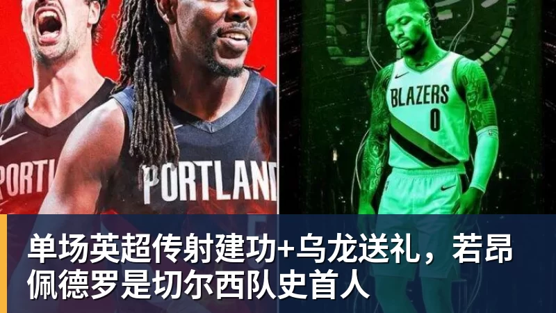 九游体育单场英超传射建功+乌龙送礼，若昂佩德罗是切尔西队史首人