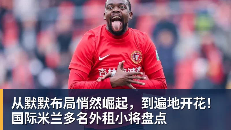 九游体育从默默布局悄然崛起，到遍地开花！国际米兰多名外租小将盘点
