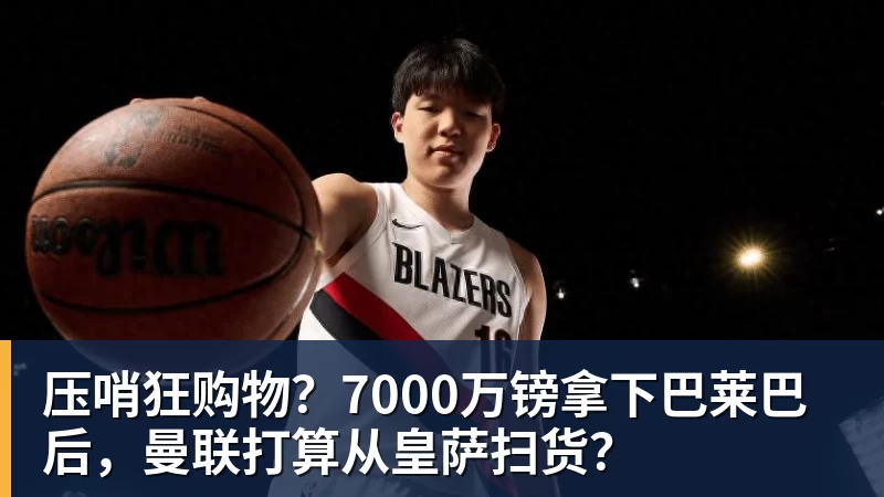 九游体育压哨狂购物？7000万镑拿下巴莱巴后，曼联打算从皇萨扫货？