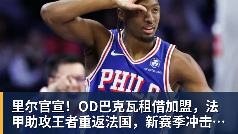 九游体育里尔官宣！OD巴克瓦租借加盟，法甲助攻王者重返法国，新赛季冲击欧冠