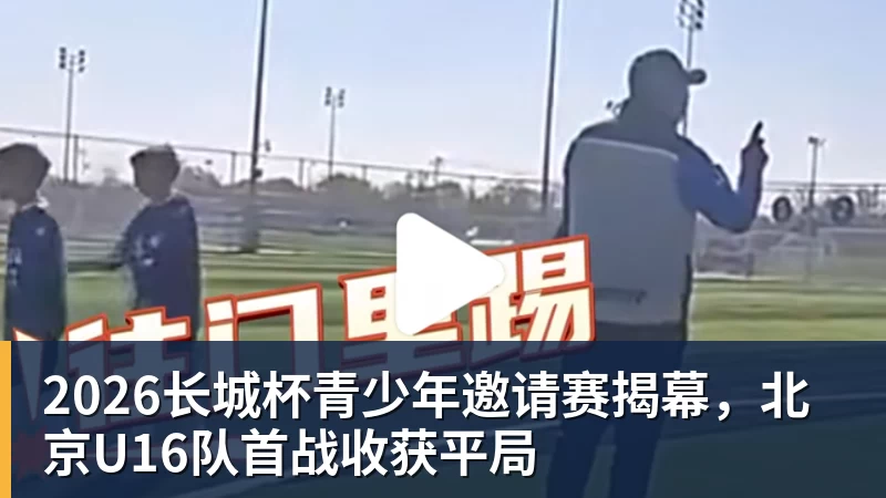 九游体育2026长城杯青少年邀请赛揭幕，北京U16队首战收获平局