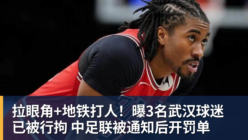 九游体育拉眼角+地铁打人！曝3名武汉球迷已被行拘 中足联被通知后开罚单