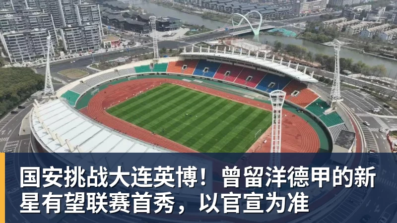 九游体育国安挑战大连英博！曾留洋德甲的新星有望联赛首秀，以官宣为准