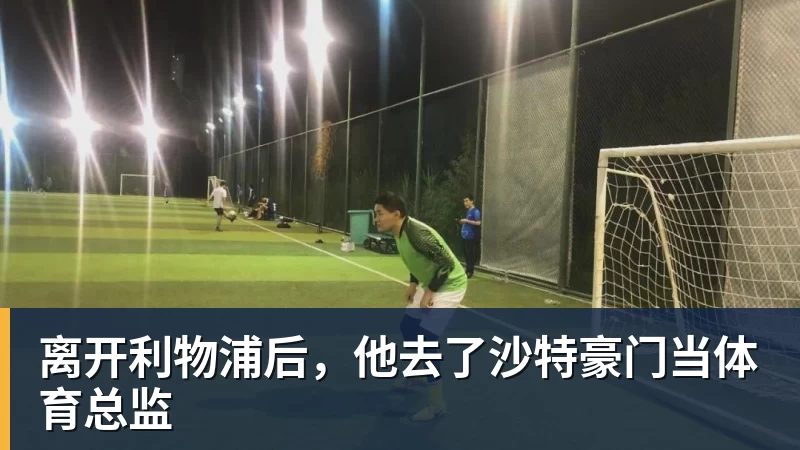 九游体育离开利物浦后，他去了沙特豪门当体育总监