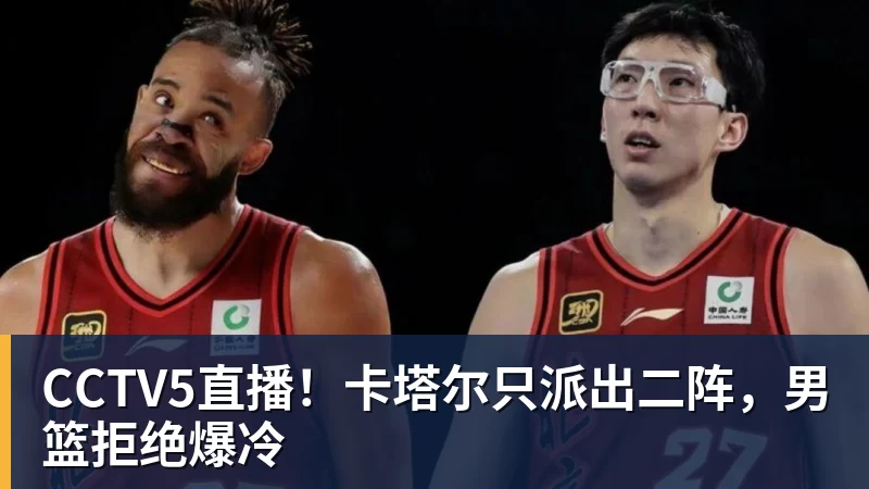 九游体育CCTV5直播！卡塔尔只派出二阵，男篮拒绝爆冷