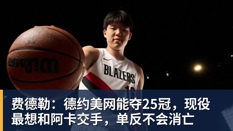 九游体育费德勒：德约美网能夺25冠，现役最想和阿卡交手，单反不会消亡