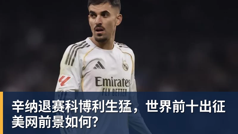 九游体育辛纳退赛科博利生猛，世界前十出征美网前景如何？