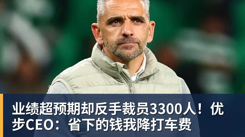 九游体育业绩超预期却反手裁员3300人！优步CEO：省下的钱我降打车费