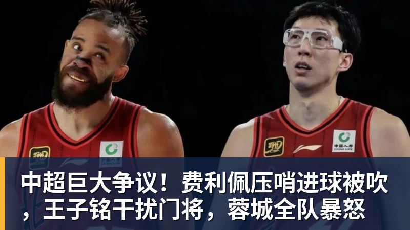 九游体育中超巨大争议！费利佩压哨进球被吹，王子铭干扰门将，蓉城全队暴怒