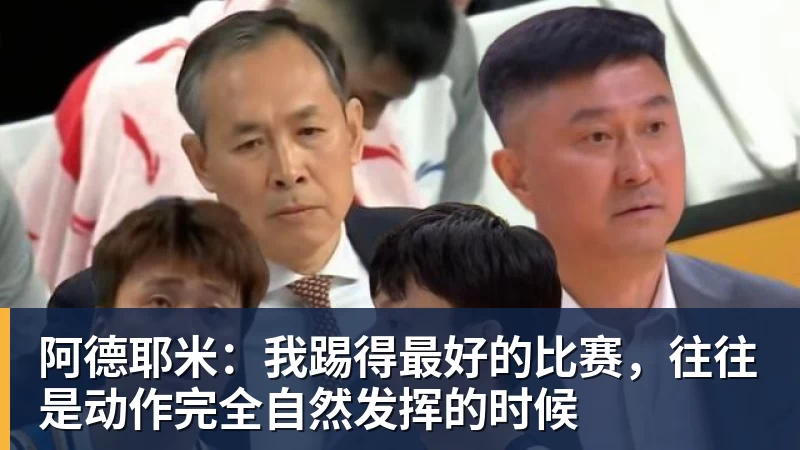 九游体育阿德耶米：我踢得最好的比赛，往往是动作完全自然发挥的时候