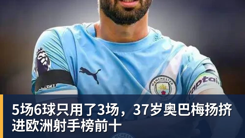 九游体育5场6球只用了3场，37岁奥巴梅扬挤进欧洲射手榜前十