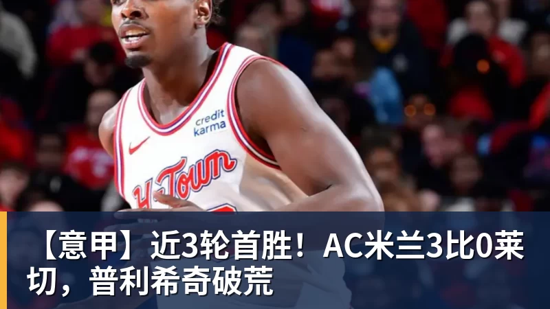 九游体育【意甲】近3轮首胜！AC米兰3比0莱切，普利希奇破荒