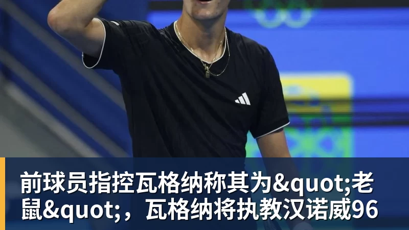 九游体育前球员指控瓦格纳称其为"老鼠"，瓦格纳将执教汉诺威96