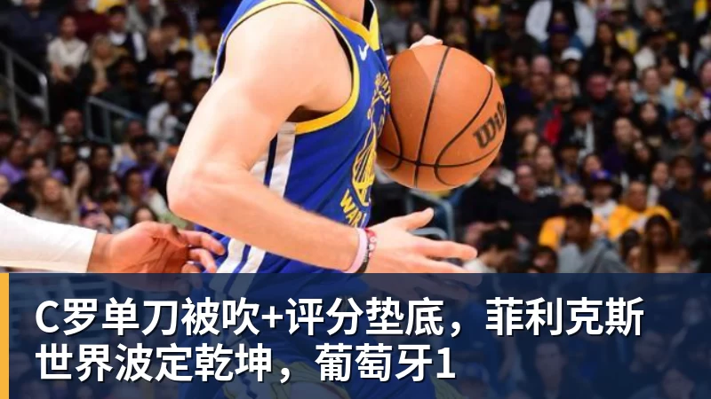 九游体育C罗单刀被吹+评分垫底，菲利克斯世界波定乾坤，葡萄牙1