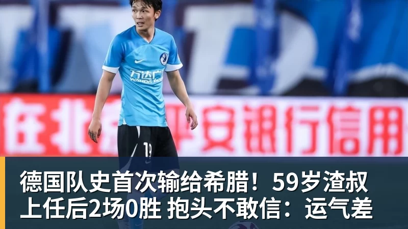 九游体育德国队史首次输给希腊！59岁渣叔上任后2场0胜 抱头不敢信：运气差
