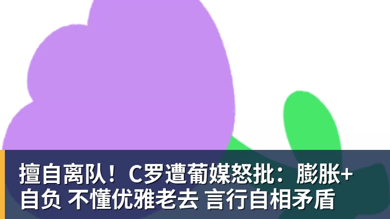 九游体育擅自离队！C罗遭葡媒怒批：膨胀+自负 不懂优雅老去 言行自相矛盾